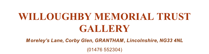 WILLOUGHBY MEMORIAL TRUST GALLERY Moreley’s Lane, Corby Glen, GRANTHAM, Lincolnshire, NG33 4NL (01476 552304)