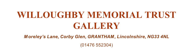 WILLOUGHBY MEMORIAL TRUST GALLERY Moreley’s Lane, Corby Glen, GRANTHAM, Lincolnshire, NG33 4NL (01476 552304)