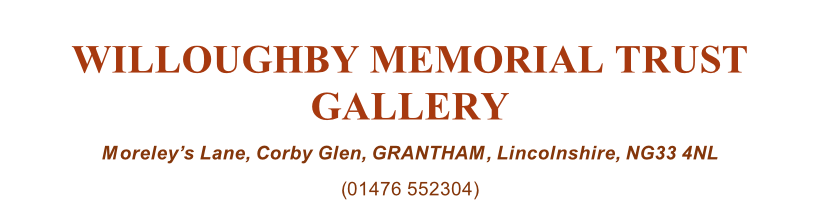 WILLOUGHBY MEMORIAL TRUST GALLERY Moreley’s Lane, Corby Glen, GRANTHAM, Lincolnshire, NG33 4NL (01476 552304)