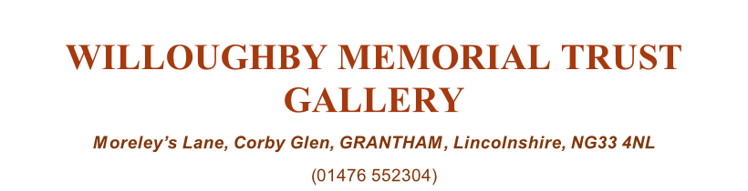 WILLOUGHBY MEMORIAL TRUST GALLERY Moreley’s Lane, Corby Glen, GRANTHAM, Lincolnshire, NG33 4NL (01476 552304)