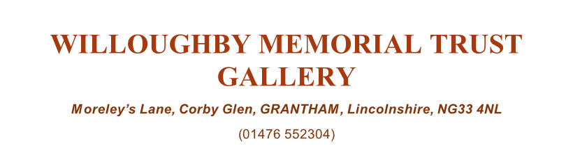 WILLOUGHBY MEMORIAL TRUST GALLERY Moreley’s Lane, Corby Glen, GRANTHAM, Lincolnshire, NG33 4NL (01476 552304)