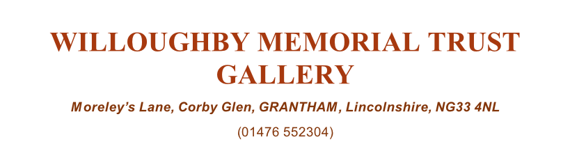 WILLOUGHBY MEMORIAL TRUST GALLERY Moreley’s Lane, Corby Glen, GRANTHAM, Lincolnshire, NG33 4NL (01476 552304)