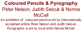 Coloured Pencils & Pyrography Peter Nelson, Judith Selcuk & Norma McCall An exhibition of  coloured pencil work by internationally acclaimed artists Peter Nelson and Judith Selcuk. Pyrographic work by local artist Norma McCall.