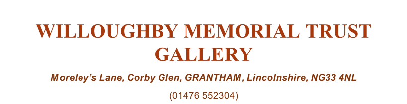 WILLOUGHBY MEMORIAL TRUST GALLERY Moreley’s Lane, Corby Glen, GRANTHAM, Lincolnshire, NG33 4NL (01476 552304)